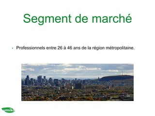 Segment de marché
• Professionnels entre 26 à 46 ans de la région métropolitaine.
 