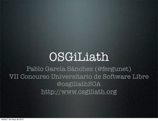 OSGiLiath
Pablo García Sánchez (@fergunet)
VII Concurso Universitario de Software Libre
@osgiliathSOA
http://www.osgiliath.org
martes 7 de mayo de 2013
 