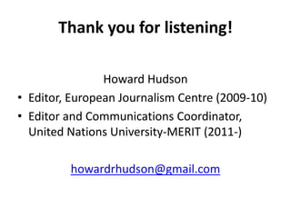 Thank you for listening!Howard HudsonEditor, European Journalism Centre (2009-10)Editor and Communications Coordinator, United Nations University-MERIT (2011-)howardrhudson@gmail.com