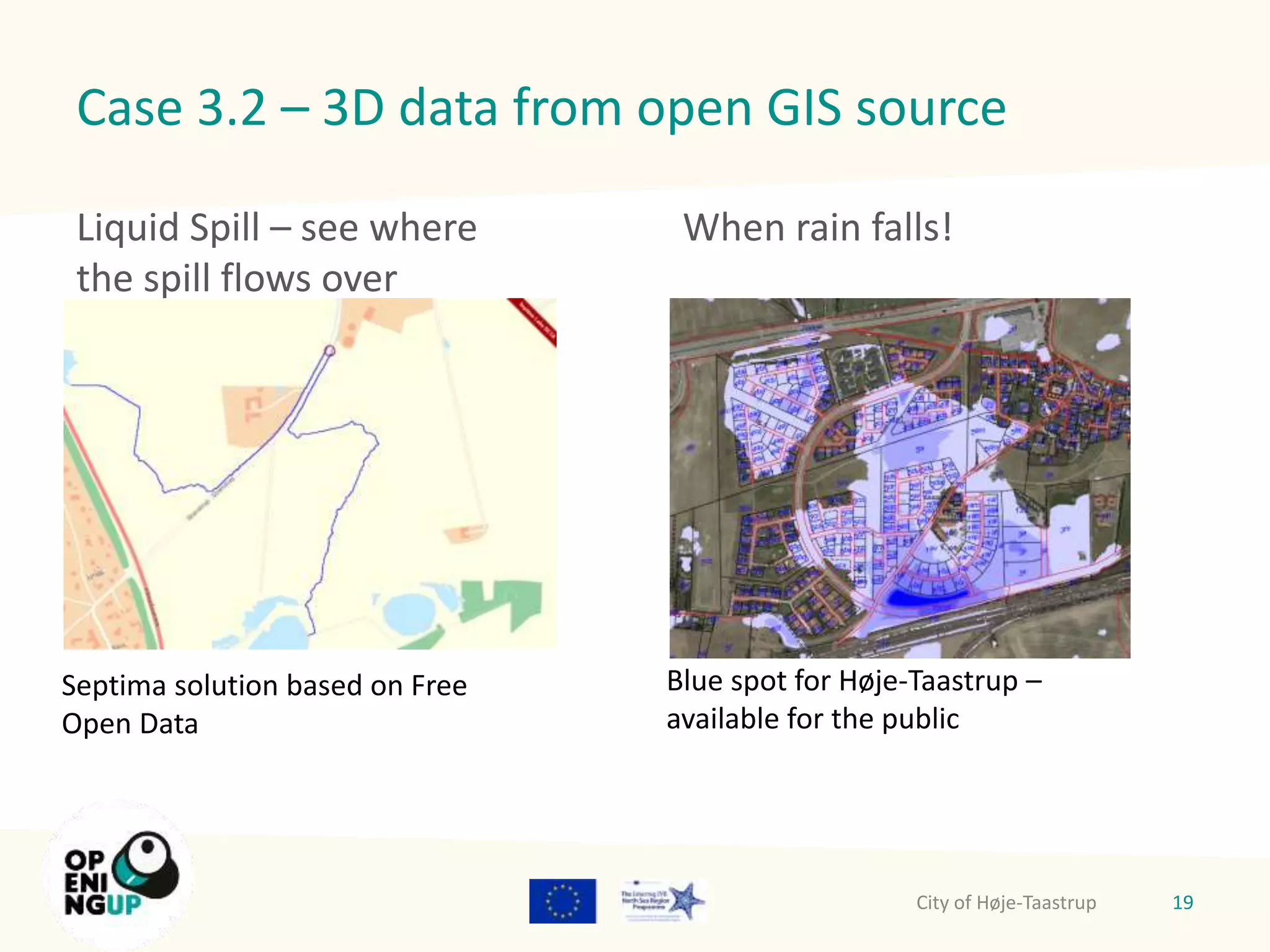 Case 3.2 – 3D data from open GIS source 
Liquid Spill – see where 
the spill flows over 
19 
Septima solution based on Free 
Open Data 
When rain falls! 
Blue spot for Høje-Taastrup – 
available for the public 
City of Høje-Taastrup 
 