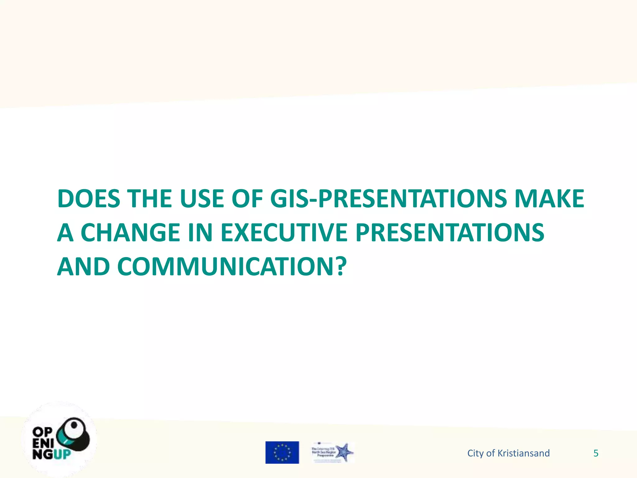 DOES THE USE OF GIS-PRESENTATIONS MAKE 
A CHANGE IN EXECUTIVE PRESENTATIONS 
AND COMMUNICATION? 
City of Kristiansand 5 
 