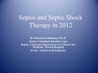 Sepsis and Septic Shock
   Therapy in 2012
       Dr Masood ur Rahman. FCCP.
      Senior Consultant Intensive care
Deputy Chairman Department of Critical Care
         Medicine, Tawam Hospital
       Al Ain, United Arab Emirates.
 
