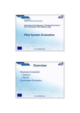 TRACEBACK
     Contract n° FP6-2005-FOOD-036300



     International Conference “Tracking the Future”
     10-11 November 2010, Milano, Italy




     Pilot System Evaluation




                      www.traceback-ip.eu




                     Overview

• Business Evaluation
  – Objective
  – Results
• Summative Evaluation




                      www.traceback-ip.eu
 