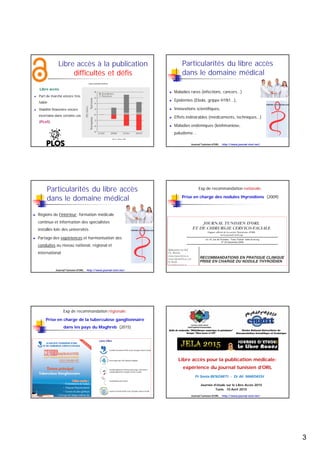  L'association des bibliothèques de recherche a mis en place en 1997 une coalition
sur les ressources académiques et l'édition scientifique (SPARC ).
 La première archive scientifique disponible en ligne fut arXiv lancée en 1991,
(service de publication de documents de travail pour des physiciens).
 Une des premières déclarations internationales majeures sur le libre accès
est l’Open Access Initiative  de Budapest lancée le 14 février 2002. Ce fut le
premier rassemblement historique fondateur du mouvement libre accès.
 Une seconde initiative internationale majeure, datant de 2003, est la
déclaration de Berlin sur le libre accès à la connaissance en sciences et 
sciences humaines. Cette déclaration est fondatrice du mouvement libre
Journal Tunisien d'ORL http://www.journal-storl.net/
 