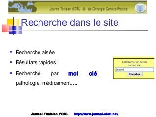 Recherche dans le site
 Recherche aisée
 Résultats rapides
 Recherche par mot clé:
pathologie, médicament…..
Journal Tunisien d'ORL http://www.journal-storl.net/
 