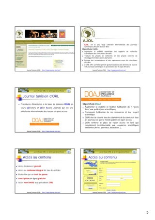  Le libre accès remédie à une incohérence du système traditionnel,
dans lequel les institutions, qui financent déjà les recherches, paient une
deuxième fois pour accéder aux résultats de ces recherches, sous forme
d’abonnements auprès des éditeurs, alors même que les scientifiques
qui assurent la relecture des articles le font bénévolement.
 Permettre l’accès du plus grand nombre aux résultats de la science est
une obligation morale envers la société civile et un levier essentiel
pour stimuler l’innovation scientifique
Journal Tunisien d'ORL http://www.journal-storl.net/
 
