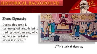 HISTORICAL BACKGROUND
Zhou Dynasty
2ND Historical dynasty
During this period,
technological growth led to
trading development, which
led to a remarkable
increase in wealth
 