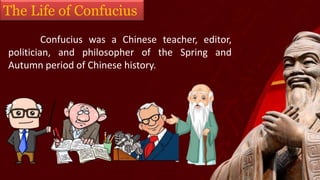 The Life of Confucius
Confucius was a Chinese teacher, editor,
politician, and philosopher of the Spring and
Autumn period of Chinese history.
 