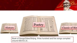 Classic of Rite
Poetry
History
Book of Songs/Odes/Shijing, three hundred and five songs compiled
around 600 B.C.E.
 