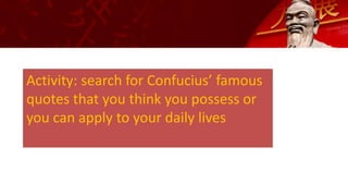 Activity: search for Confucius’ famous
quotes that you think you possess or
you can apply to your daily lives
 