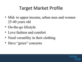 Target Market Profile
• Mid- to upper-income, urban men and women
25-40 years old
• On-the-go lifestyle
• Love fashion and comfort
• Need versatility in their clothing
• Have “green” concerns
 