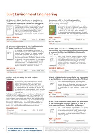 Built Environment Engineering
     BS 6644:2005+A1:2008 Specification for installation of                                               Electrician’s Guide to the Building Regulations
     gas-fired hot water boilers of rated inputs of between                                               This publication includes Approved Document P:
     70kW (net) and 1.8 MW (net) (2nd and 3rd family gases)                                               Electrical Safety in Dwellings
                        BS 6644 is a key standard on installation of gas-fired hot water                                             The law requires you to meet the requirements of the Building
                        boilers. It specifies requirements for the installation, including                                           Regulations. This new guide has been written so that electricians
                        design, inspection and commissioning, of gas-fired hot water                                                 can meet the requirements not only of Part P: Fixed Installations
                        boilers of net rated heat inputs exceeding 70 kW. Groups of                                                  in Dwellings, but also other relevant Building Regulations.
                        boilers with individual net heat inputs of 70 kW or less, but                                                It is written to meet the needs of those studying for the Level 2
                        with total net heat inputs in excess of 70 kW are also covered                                               Domestic Installers award. The Guide includes simple standardised
                        by this standard.                                                                                            circuits, with full colour pictures and a comprehensive index.
     NEWLY AMENDED                                                                                        POPULAR GUIDE
     • A4 Loose-leaf/PDF       • 52 pages                     • ISBN 978 0 580 64905 9                    • A4 paperback                               • 210 pages                        • ISBN 0 86341 463 X
      Price £172*, Member Price £86                                                                       • BSI order ref BIP 2082
                                                                                                           Price £20*

     BS 7671:2008 Requirements for electrical installations.
     IEE Wiring Regulations. Seventeenth edition                                                          BS 6644:2005+Amendment 1:2008 Specification for
                        BS 7671 applies to the design, erection and verification of                       installation of gas-fired hot water boilers of rated inputs
                        electrical installations, also additions and alterations to existing              of between 70kW (net) and 1.8 MW (net) (2nd and 3rd
                        installations. Existing installations that have been installed in
                        accordance with earlier editions of the Regulations may not                       family gases)
                        comply with this edition in every respect. This does not necessarily                                         BS 6644 is a key standard on installation of gas-fired hot water
                        mean that they are unsafe for continued use or require upgrading.                                            boilers. It specifies requirements for the installation, including
                        BS 7671 applies to all commercial, domestic and industrial wiring                                            design, inspection and commissioning, of gas-fired hot water
                        installations. These must be designed, constructed, inspected,                                               boilers of net rated heat inputs exceeding 70 kW. Groups of
                        tested and certificated to meet the requirements of BS 7671.                                                 boilers with individual net heat inputs of 70 kW or less, but
                        BS 7671 includes changes necessary to maintain technical                                                     with total net heat inputs in excess of 70 kW are also covered
                        alignment with CENELEC harmonization documents.                                                              by this standard.

     BESTSELLER                                                                                           AMENDED STANDARD
     • A4 Loose-leaf/PDF       • 317 pages                 • ISBN 978 0 86341 844 0                       • A4 paperback            • 52 pages                                            • ISBN 0 580 64905 9
      Price £75*, Member Price £75                                                                         Price £172*, Member Price £86



     Electrical Plugs and Wiring and World Supplies                                                       BS 6798:2009 Specification for installation and maintenance
     2nd edition                                                                                          of gas-fired boilers of rated input not exceeding 70 kW net
                          This indispensable guide and reference source for electrical                                               BS 6798 specifies requirements for the selection, installation,
                          plugs, wiring and electricity supplies worldwide, provides                                                 inspection, commissioning and maintenance of gas fired boilers
                          individual country information on electrical plugs, wiring                                                 for central heating and other purposes, which have a total rated
                          and electricity supplies for over 110 countries spanning Europe,                                           heat input not exceeding 70 kW, based on net calorific value.
                          the Americas, the Middle East, Africa, Asia and the Pacific Rim.                                           This includes cookers with integral boilers used to provide central
                                                                                                                                     heating.
                          An invaluable resource for any manufacturer, exporter or supplier
                          of electrical goods and services, this international survey comes
                          in two main parts.                                                              NEW STANDARD
     The first part deals with plugs and wiring that would be used with mains-powered                     • A4 paperback            • 46 pages                                            • ISBN 0 580 59048 1
     household and similar equipment, operating up to 250V a.c. single phase, with
     a maximum current rating of 20A. For most countries, individual country surveys                       Price £158*, Member Price £79
     contain information on plugs, mains cables, sockets for lamps and building wiring
     codes, as well as diagrams and dimensions of plugs and sockets. The second part
     provides useful comparative tables of world electricity supplies, voltages and                       BS 6173:2009 Specification for installation and maintenance
     frequencies. All domestic, commercial and industrial supplies are included, with
     some distribution voltages. Supplementary notes provide additional information.                      of gas-fired catering appliances for use in all types of
     For a full list of countries covered please visit www.bsigroup.com/plugs                             catering establishments (2nd and 3rd family gases)
     POPULAR BOOK                                                                                                                    BS 6173 is a key standard for all gas installers. BS 6173 specifies
                                                                                                                                     requirements for the installation, servicing and maintenance of
     • A4 paperback                  • 271 pages              • ISBN 0 580 50495 2                                                   new and previously-used gas-fired catering appliances used in
     • BSI order ref BIP 2074                                                                                                        catering establishments, burning 2nd or 3rd family gases. The
      Price £170*                                                                                                                    main changes to the standard include updates to installation
                                                                                                                                     practice and legislation.


                                                                                                          NEW STANDARD
                                                                                                          • A4 paperback            • 30 pages                                            • ISBN 0 580 61900 7
                                                                                                           Price £120*, Member Price £60


                                                                                             Standards and publications may also be ordered via the BSI shop at http://shop.bsigroup.com *P&P £5.95 UK (inclusive of VAT); £9.95 Rest of
10      To order please call BSI Customer Services on                                        the World (+VAT if applicable) – one-off charge added to your order of 10 items or fewer. FREE P&P to BSI Subscribing Members. Pre-payment is
                                                                                             required by non-Members. VAT is applicable to all purchases of PDF downloads, CDs, DVDs, other electronic products and Conferences and
        +44 (0)20 8996 9001 or visit http://shop.bsigroup.com                                Training Courses. All prices, content and publishing dates may be subject to change. For details of BSI Membership, call +44 (0)20 8996 9001.
 