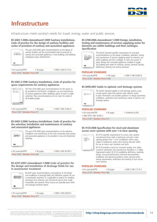 Infrastructure
  Infrastructure meets society’s needs for travel, energy, water and public services.

  BS 6465-1:2006+Amendment1:2009 Sanitary installations.                                                                                 BS 6700:2006+Amendment 1:2009 Design, installation,
  Code of practice for the design of sanitary facilities and                                                                             testing and maintenance of services supplying water for
  scales of provision of sanitary and associated appliances                                                                              domestic use within buildings and their curtilages.
                             This part of BS 6465 gives recommendations on the design of                                                 Specification
                             sanitary facilities and the recommended scale of provision of                                                              This British Standard specifies requirements for and gives
                             sanitary and associated appliances in new buildings and buildings                                                          recommendations on the design, installation, alteration, testing
                             undergoing major refurbishment.                                                                                            and maintenance of services supplying water for domestic use
                                                                                                                                                        within buildings and their curtilages. It covers the system of
                                                                                                                                                        pipes, fittings and connected appliances installed to supply
                                                                                                                                                        any building with water for drinking, culinary, domestic laundry,
                                                                                                                                                        ablutionary, cleaning and sanitary purposes.
  • A4 Loose-leaf/PDF       • 36 pages                                             • ISBN 0 580 67116 6
   Price £162*, Member Price £81                                                                                                         POPULAR STANDARD
                                                                                                                                         • A4 Loose-leaf/PDF       • 146 pages                • ISBN 0 580 64283 8
                                                                                                                                          Price £218*, Member Price £109
  BS 6465-2:1996 Sanitary installations. Code of practice for
  space requirements for sanitary appliances
                                                                                                                                         BS 8490:2007 Guide to siphonic roof drainage systems
                             This Part of BS 6465 gives recommendations for the spaces to
                             be provided for the location, installation, use and maintenance                                                            This British Standard applies to roof drainage systems using
                             of sanitary appliances within dwellings, places of work or public                                                          circular-section pipes that operate under siphonic action.
                             amenities. These recommendations do not cover the needs of                                                                 It gives information and provides guidance on design parameters,
                             all disabled people.                                                                                                       installation, verification and maintenance needs of siphonic roof
                                                                                                                                                        drainage systems.



  • A4 Loose-leaf/PDF       • 38 pages                                             • ISBN 0 580 25456 9                                  POPULAR STANDARD
   Price £142*, Member Price £71                                                                                                         • A4 Loose-leaf/PDF       • 36 pages                 • Published by BSI
                                                                                                                                         • ISBN 978 0 580 50206 4
                                                                                                                                          Price £142*, Member Price £71
  BS 6465-3:2006 Sanitary installations. Code of practice for
  the selection, installation and maintenance of sanitary
  and associated appliances                                                                                                              BS 9124:2008 Specification for steel and aluminium
                             This part of BS 6465 gives recommendations on the selection,                                                access cover systems with over 1 m clear opening
                             installation and maintenance of the most commonly used sanitary
                                                                                                                                                        BS 9124 specifies requirements for access cover systems
                             and associated appliances to be provided in new and refurbished
                                                                                                                                                        manufactured from steel or aluminium and with a clear
                             buildings.
                                                                                                                                                        opening greater than 1 m for installations within areas
                                                                                                                                                        subject to pedestrian and/or slow moving vehicular traffic,
                                                                                                                                                        for use as covers over chambers and ducts.
                                                                                                                                                        BS 9124 provide as basis for consistent quality, user safety,
                                                                                                                                                        customer satisfaction and manufacturer discipline, in a highly
  • A4 Loose-leaf/PDF       • 46 pages                                             • ISBN 0 580 49199 4                                                 fragmented market. BS 9124 establishes definitions, materials,
   Price £162*, Member Price £81                                                                                                                        design, structural performance, technical documentation,
                                                                                                                                                        installation and operating guidance notes, warning notes,
                                                                                                                                                        testing requirements, verification and marking of such access
                                                                                                                                                        cover systems.
  BS 6297:2007+Amendment 1:2008 Code of practice for
  the design and installation of drainage fields for use                                                                                 POPULAR STANDARD
  in wastewater treatment                                                                                                                • A4 Loose-leaf/PDF       • 30 pages                 • ISBN 0 580 57176 3
                             BS 6297 gives recommendations and guidance on the design                                                     Price £124*, Member Price £62
                             and installation of drainage fields and infiltration systems for use
                             in wastewater treatment. It is applicable to systems for handling
                             discharges from domestic and commercial sources from single
                             households and upwards. These sources are typically septic tanks
                             and package treatment plants.


  • A4 Loose-leaf/PDF       • 44 pages                                             • ISBN 0 580 64038 4
   Price £142*, Member Price £71




 *P&P £5.95 UK (inclusive of VAT); £9.95 Rest of the World (+VAT if applicable) – one-off charge added to your order of 10 items or fewer.
FREE P&P to BSI Subscribing Members. Pre-payment is required by non-Members. VAT is applicable to all purchases of PDF downloads, CDs,       http://shop.bsigroup.com/constructionstandards                                 11
 DVDs, other electronic products and Conferences and Training Courses. All prices, content and publishing dates may be subject to change.
                                                                                  For details of BSI Membership, call +44 (0)20 8996 9001.
 