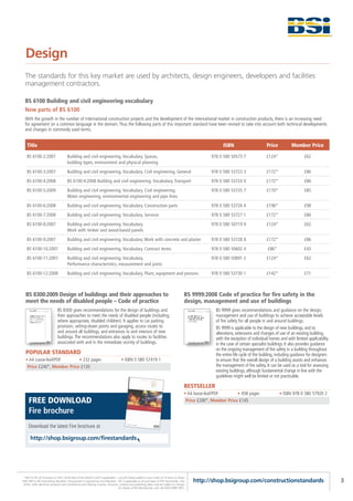 Design
  The standards for this key market are used by architects, design engineers, developers and facilities
  management contractors.

  BS 6100 Building and civil engineering vocabulary
  New parts of BS 6100
  With the growth in the number of international construction projects and the development of the international market in construction products, there is an increasing need
  for agreement on a common language in the domain. Thus the following parts of this important standard have been revised to take into account both technical developments
  and changes in commonly used terms.


    Title                                                                                                                                                   ISBN                        Price          Member Price

   BS 6100-2:2007                     Building and civil engineering. Vocabulary. Spaces,                                                             978 0 580 50573 7                 £124*                  £62
                                      building types, environment and physical planning
   BS 6100-3:2007                     Building and civil engineering. Vocabulary. Civil engineering. General                                          978 0 580 53723 3                 £172*                  £86
   BS 6100-4:2008                     BS 6100-4:2008 Building and civil engineering. Vocabulary. Transport                                            978 0 580 53724 0                 £172*                  £86
   BS 6100-5:2009                     Building and civil engineering. Vocabulary. Civil engineering.                                                  978 0 580 53725 7                 £170*                  £85
                                      Water engineering, environmental engineering and pipe lines
   BS 6100-6:2008                     Building and civil engineering. Vocabulary. Construction parts                                                  978 0 580 53726 4                 £196*                  £98
   BS 6100-7:2008                     Building and civil engineering. Vocabulary. Services                                                            978 0 580 53727 1                 £172*                  £86
   BS 6100-8:2007                     Building and civil engineering. Vocabulary.                                                                     978 0 580 50719 9                 £124*                  £62
                                      Work with timber and wood-based panels
   BS 6100-9:2007                     Building and civil engineering. Vocabulary. Work with concrete and plaster                                      978 0 580 53728 8                 £172*                  £86
   BS 6100-10:2007                    Building and civil engineering. Vocabulary. Contract terms                                                      978 0 580 50602 4                 £86*                   £43
   BS 6100-11:2007                    Building and civil engineering. Vocabulary.                                                                     978 0 580 50891 2                 £124*                  £62
                                      Performance characteristics, measurement and joints
   BS 6100-12:2008                    Building and civil engineering. Vocabulary. Plant, equipment and persons                                        978 0 580 53730 1                 £142*                  £71



  BS 8300:2009 Design of buildings and their approaches to                                                                               BS 9999:2008 Code of practice for fire safety in the
  meet the needs of disabled people – Code of practice                                                                                   design, management and use of buildings
                             BS 8300 gives recommendations for the design of buildings and                                                              BS 9999 gives recommendations and guidance on the design,
                             their approaches to meet the needs of disabled people (including,                                                          management and use of buildings to achieve acceptable levels
                             where appropriate, disabled children). It applies to car parking                                                           of fire safety for all people in and around buildings.
                             provision, setting-down points and garaging, access routes to                                                              BS 9999 is applicable to the design of new buildings, and to
                             and around all buildings, and entrances to and interiors of new                                                            alterations, extensions and changes of use of an existing building,
                             buildings. The recommendations also apply to routes to facilities                                                          with the exception of individual homes and with limited applicability
                             associated with and in the immediate vicinity of buildings.                                                                in the case of certain specialist buildings. It also provides guidance
                                                                                                                                                        on the ongoing management of fire safety in a building throughout
  POPULAR STANDARD                                                                                                                                      the entire life cycle of the building, including guidance for designers
  • A4 Loose-leaf/PDF       • 232 pages                                            • ISBN 0 580 57419 1                                                 to ensure that the overall design of a building assists and enhances
   Price £240*, Member Price £120                                                                                                                       the management of fire safety. It can be used as a tool for assessing
                                                                                                                                                        existing buildings, although fundamental change in line with the
                                                                                                                                                        guidelines might well be limited or not practicable.

                                                                                                                                         BESTSELLER
                                                                                                                                         • A4 loose-leaf/PDF       • 458 pages                  • ISBN 978 0 580 57920 2
     FREE DOWNLOAD                                                                                                                        Price £290*, Member Price £145

     Fire brochure
     Download the latest Fire brochure at

      http://shop.bsigroup.com/firestandards




 *P&P £5.95 UK (inclusive of VAT); £9.95 Rest of the World (+VAT if applicable) – one-off charge added to your order of 10 items or fewer.
FREE P&P to BSI Subscribing Members. Pre-payment is required by non-Members. VAT is applicable to all purchases of PDF downloads, CDs,       http://shop.bsigroup.com/constructionstandards                                       3
 DVDs, other electronic products and Conferences and Training Courses. All prices, content and publishing dates may be subject to change.
                                                                                  For details of BSI Membership, call +44 (0)20 8996 9001.
 