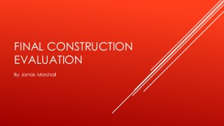 FINAL CONSTRUCTION
EVALUATION
By Jamie Marshall
 