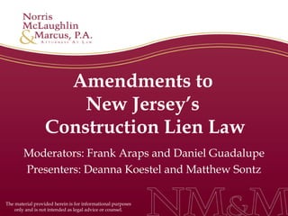 Amendments to  New Jersey’s  Construction Lien Law Moderators: Frank Araps and Daniel Guadalupe Presenters: Deanna Koestel and Matthew Sontz The material provided herein is for informational purposes only and is not intended as legal advice or counsel. 