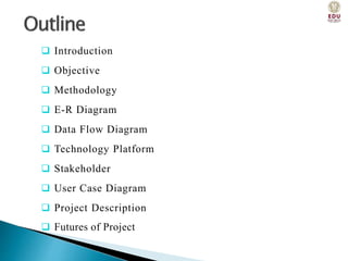  Introduction
 Objective
 Methodology
 E-R Diagram
 Data Flow Diagram
 Technology Platform
 Stakeholder
 User Case Diagram
 Project Description
 Futures of Project
 