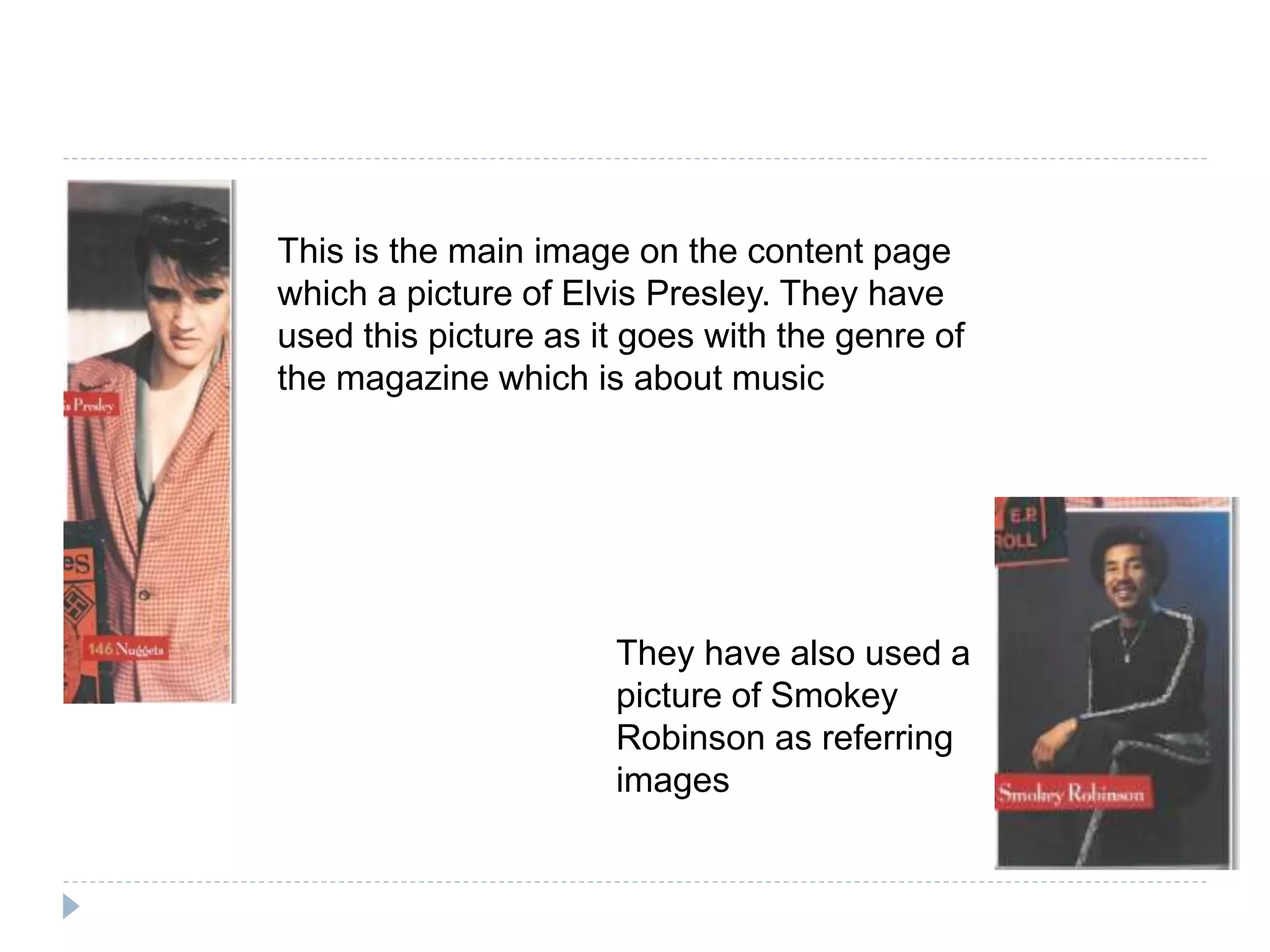 This is the main image on the content page
which a picture of Elvis Presley. They have
used this picture as it goes with the genre of
the magazine which is about music
They have also used a
picture of Smokey
Robinson as referring
images
 