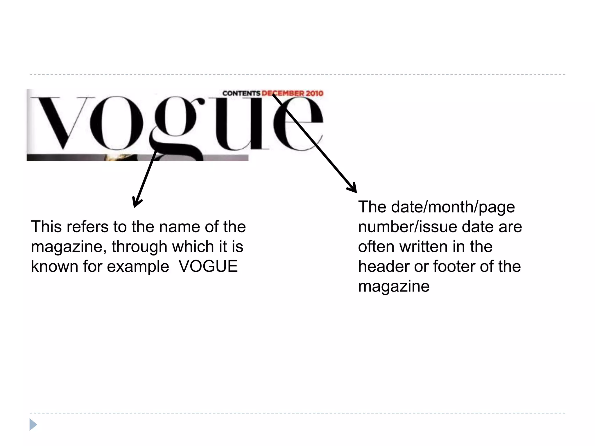 This refers to the name of the
magazine, through which it is
known for example VOGUE
The date/month/page
number/issue date are
often written in the
header or footer of the
magazine
 