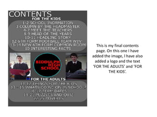 This is my final contents
  page. On this one I have
added the image, l have also
 added a logo and the text
‘FOR THE ADULTS’ and ‘FOR
          THE KIDS’.
 