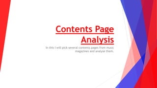 Contents Page
Analysis
In this I will pick several contents pages from music
magazines and analyse them.
 