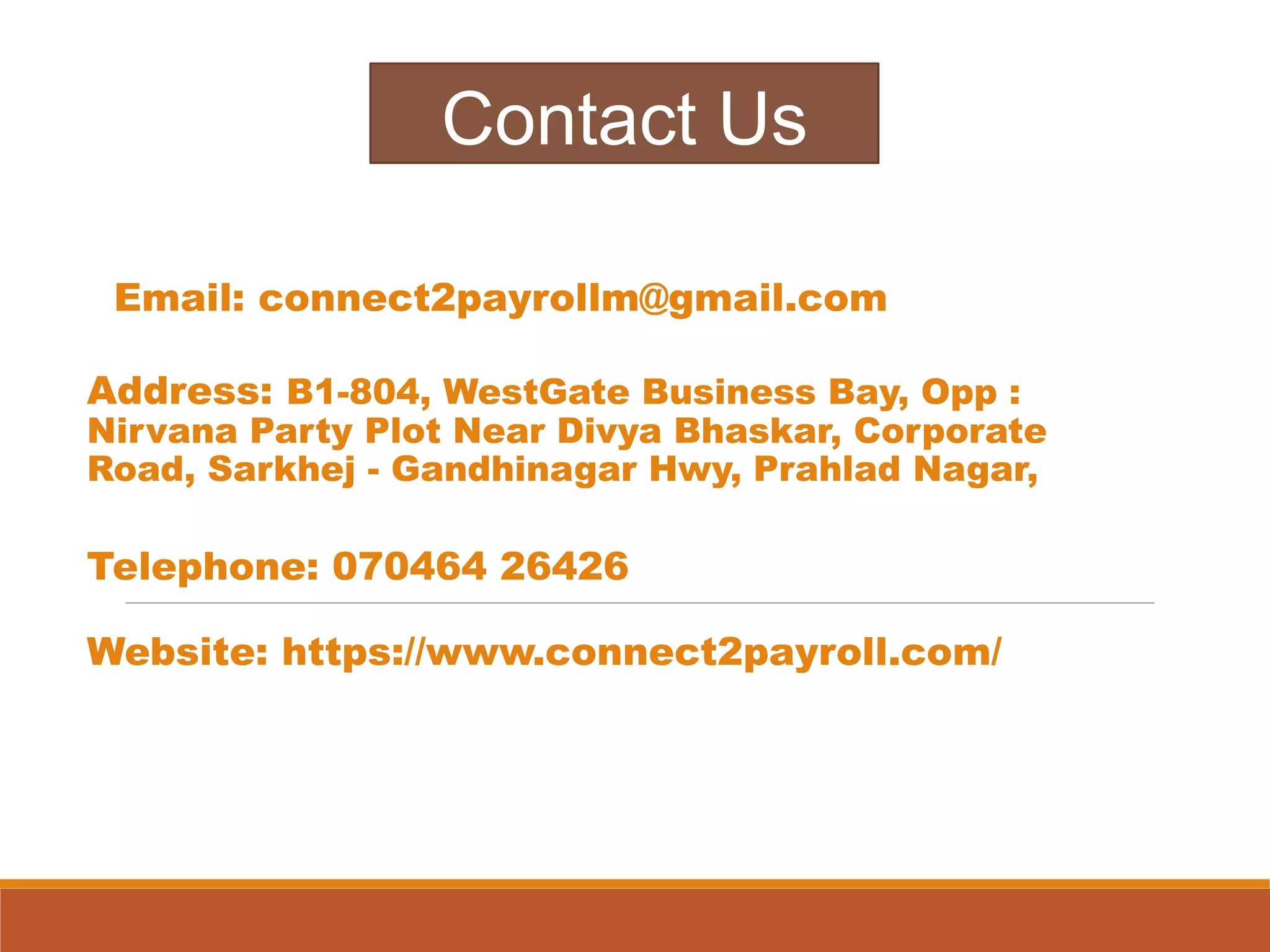 Address: B1-804, WestGate Business Bay, Opp :
Nirvana Party Plot Near Divya Bhaskar, Corporate
Road, Sarkhej - Gandhinagar Hwy, Prahlad Nagar,
Telephone: 070464 26426
Website: https://www.connect2payroll.com/
Contact Us
Email: connect2payrollm@gmail.com
 