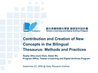 Contribution and Creation of New Concepts in the Bilingual Thesaurus: Methods and Practices   Sophy (Shu-Jiun) Chen, Diane Wu   Program Office, Taiwan e-Learning and Digital Archives Program September 23, 2009 @ Getty Research Institute   