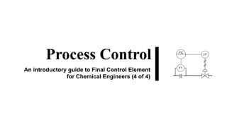 Process Control
An introductory guide to Final Control Element
for Chemical Engineers (4 of 4)
 
