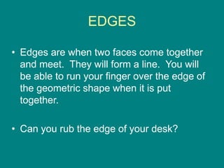 EDGES
• Edges are when two faces come together
and meet. They will form a line. You will
be able to run your finger over the edge of
the geometric shape when it is put
together.
• Can you rub the edge of your desk?
 