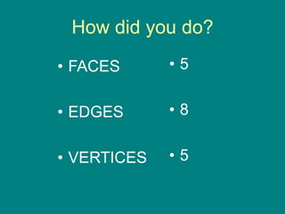 How did you do?
• FACES
• EDGES
• VERTICES
• 5
• 8
• 5
 