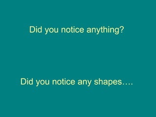 Did you notice anything?
Did you notice any shapes….
 