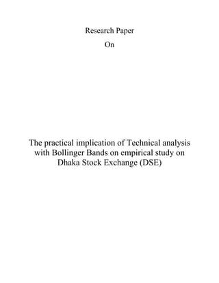  
 
Research Paper
On
The practical implication of Technical analysis
with Bollinger Bands on empirical study on
Dhaka Stock Exchange (DSE)
 