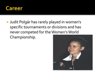  Judit Polgár has rarely played in women's
specific tournaments or divisions and has
never competed for theWomen'sWorld
Championship.
 