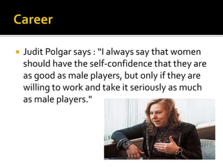  Judit Polgar says : “I always say that women
should have the self-confidence that they are
as good as male players, but only if they are
willing to work and take it seriously as much
as male players."
 