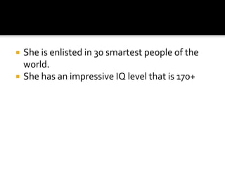  She is enlisted in 30 smartest people of the
world.
 She has an impressive IQ level that is 170+
 
