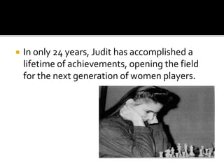  In only 24 years, Judit has accomplished a
lifetime of achievements, opening the field
for the next generation of women players.
 