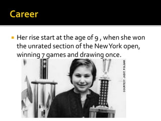  Her rise start at the age of 9 , when she won
the unrated section of the NewYork open,
winning 7 games and drawing once.
 