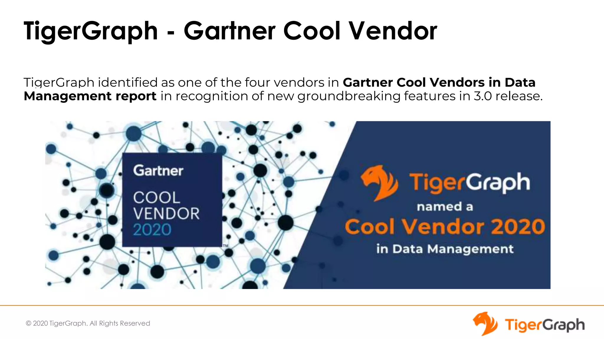 © 2020 TigerGraph. All Rights Reserved
TigerGraph - Gartner Cool Vendor
TigerGraph identified as one of the four vendors in Gartner Cool Vendors in Data
Management report in recognition of new groundbreaking features in 3.0 release.
 