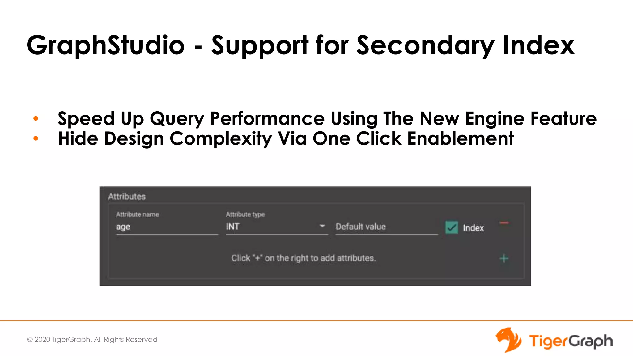 © 2020 TigerGraph. All Rights Reserved
GraphStudio - Support for Secondary Index
• Speed Up Query Performance Using The New Engine Feature
• Hide Design Complexity Via One Click Enablement
 