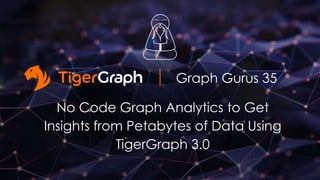 Graph Gurus 35
No Code Graph Analytics to Get
Insights from Petabytes of Data Using
TigerGraph 3.0
 