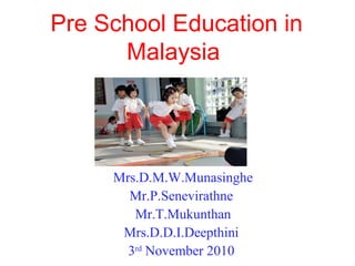 Pre School Education in
Malaysia
Mrs.D.M.W.Munasinghe
Mr.P.Senevirathne
Mr.T.Mukunthan
Mrs.D.D.I.Deepthini
3rd
November 2010
 