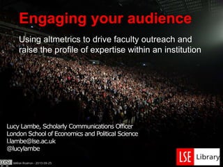Engaging your audience
Using altmetrics to drive faculty outreach and
raise the profile of expertise within an institution
Lucy Lambe, Scholarly Communications Officer
London School of Economics and Political Science
l.lambe@lse.ac.uk
@lucylambe
 