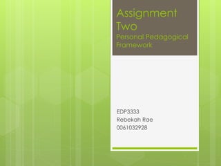 Assignment 
Two 
Personal Pedagogical 
Framework 
EDP3333 
Rebekah Rae 
0061032928 
 