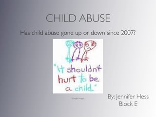 CHILD ABUSE
Has child abuse gone up or down since 2007?




                   Google Images   By: Jennifer Hess
                                        Block E
 
