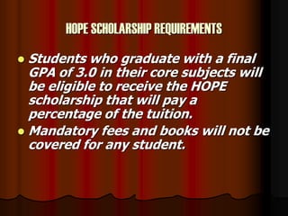 HOPE SCHOLARSHIP REQUIREMENTS
 Students who graduate with a final
GPA of 3.0 in their core subjects will
be eligible to r...