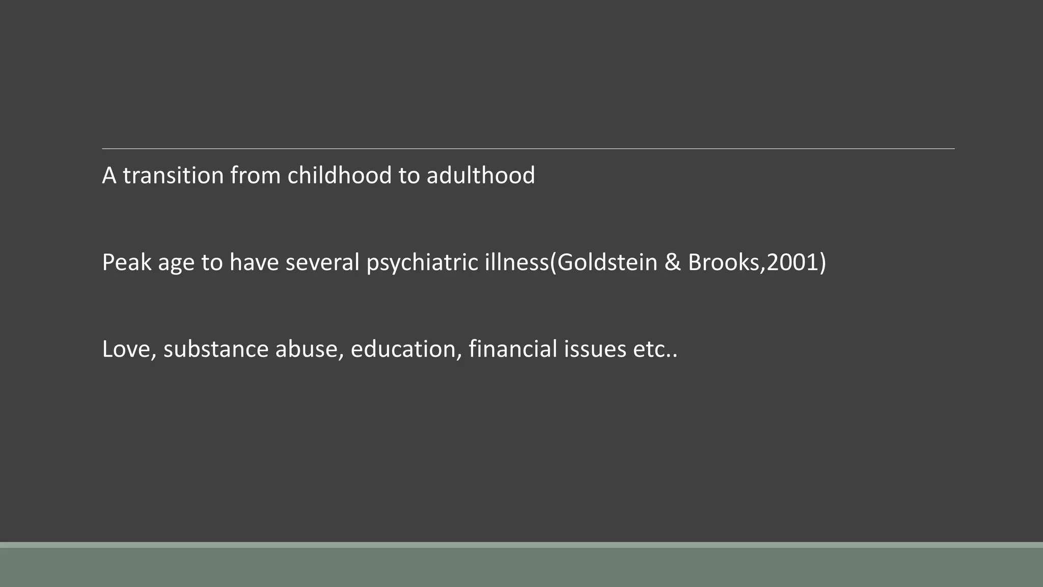 A transition from childhood to adulthood
Peak age to have several psychiatric illness(Goldstein & Brooks,2001)
Love, substance abuse, education, financial issues etc..
 