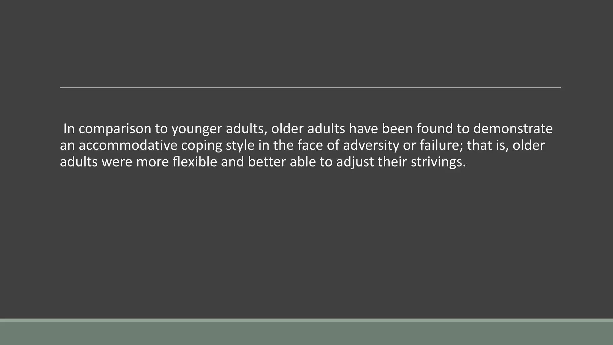 In comparison to younger adults, older adults have been found to demonstrate
an accommodative coping style in the face of adversity or failure; that is, older
adults were more ﬂexible and better able to adjust their strivings.
 