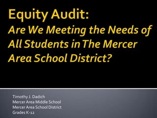 Equity Audit: Are We Meeting the Needs of All Students in The Mercer Area School District? Timothy J. Dadich Mercer Area Middle School Mercer Area School District Grades K-12 