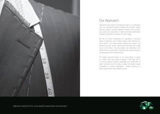 Our Approach
                                                          Having the right people in the executive team is a fundamental
                                                          part of an organisations ability to develop and succeed - Insight
                                                          Executive Search provides bespoke solutions that success-
                                                          fully position an organisation to deliver enhanced performance
                                                          through the effective recruitment of human capital.


                                                          We are not sector specialised but specialise in Executive
                                                          Search & Selection, thus building creative fresh effective net-
                                                          works, which in turn brings energy, vibrancy and ‘nowism’. Old
                                                          networks are dark, damp, musty places that have been visited
                                                          far too often before!. We truly believe that networking is the
                                                          power behind a good search. Recycling the same old faces is
                                                          not always good for the environment!


                                                          For Insight, Executive Search is not about being an expert
                                                          in a certain sector and having a network in that same sector.
                                                          It is about excellent research capabilities and identification of
                                                          talent, combined with the ability to attract the highest calibre
                                                          candidates to a client’s organisation - thereby resulting in a
                                                          lasting appointment which breeds success.




tailored solutions for successful executive recruitment
 