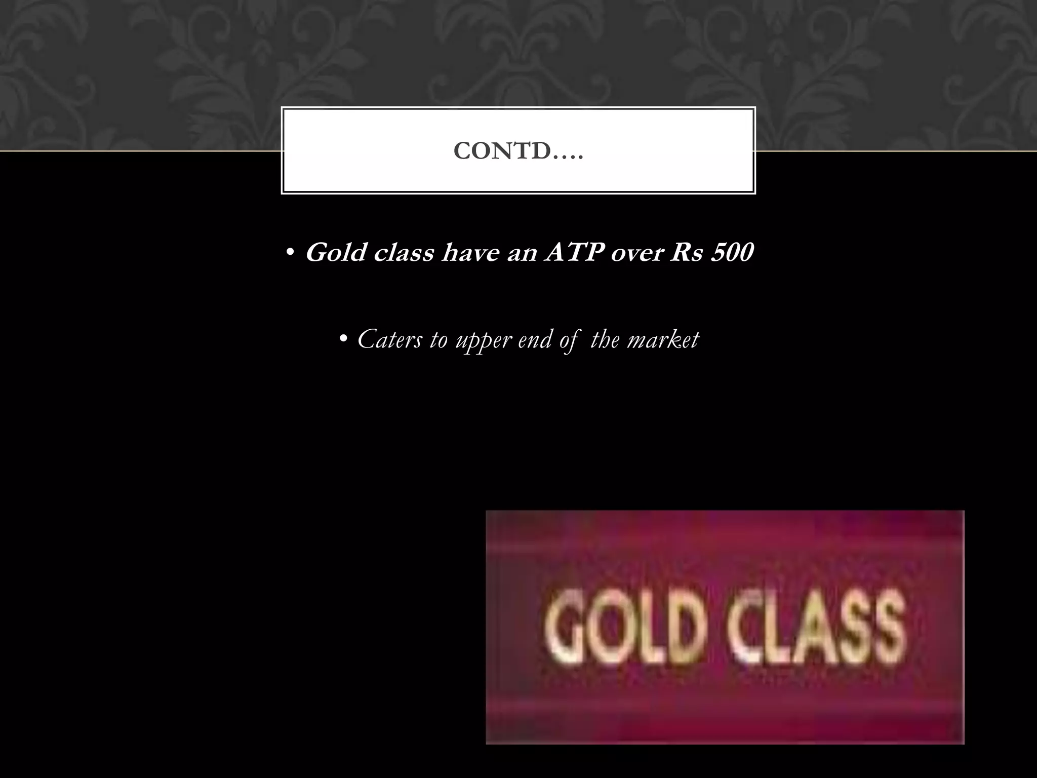 CONTD….


• Gold class have an ATP over Rs 500

    • Caters to upper end of the market
 